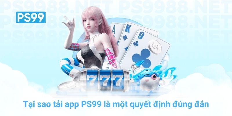 Tại sao tải app PS99 là một quyết định đúng đắn